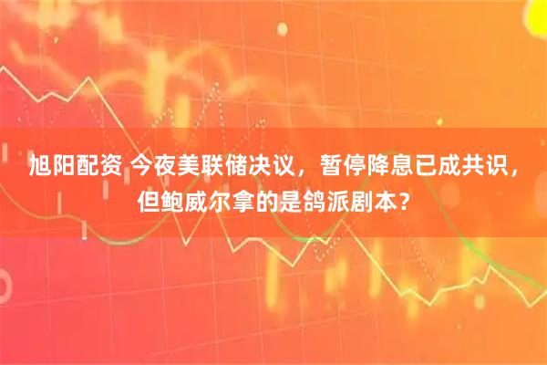 旭阳配资 今夜美联储决议，暂停降息已成共识，但鲍威尔拿的是鸽派剧本？