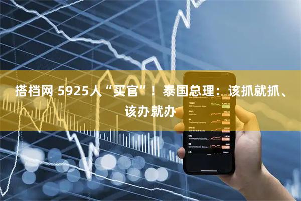 搭档网 5925人“买官”！泰国总理：该抓就抓、该办就办