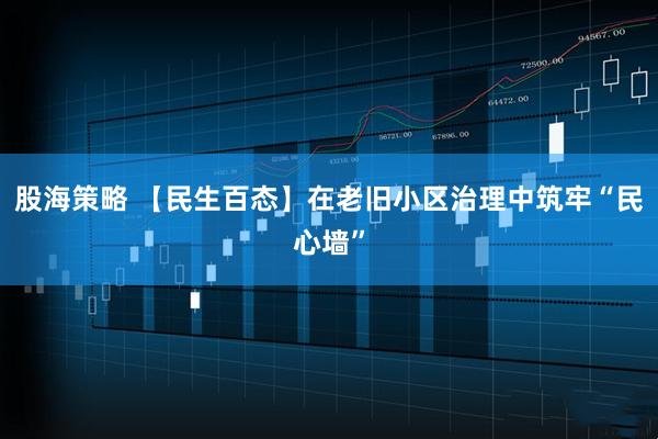 股海策略 【民生百态】在老旧小区治理中筑牢“民心墙”