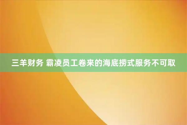 三羊财务 霸凌员工卷来的海底捞式服务不可取