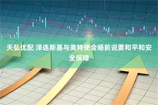 天弘优配 泽连斯基与美特使会晤前说要和平和安全保障