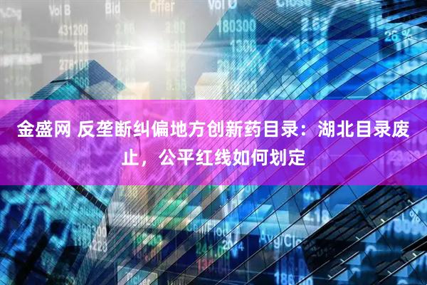 金盛网 反垄断纠偏地方创新药目录：湖北目录废止，公平红线如何划定